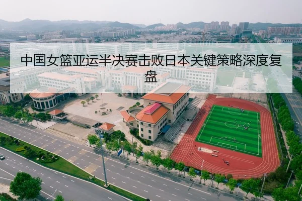 中国女篮亚运半决赛击败日本关键策略深度复盘
